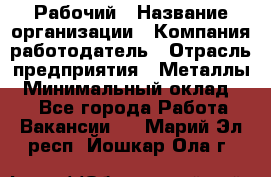 Рабочий › Название организации ­ Компания-работодатель › Отрасль предприятия ­ Металлы › Минимальный оклад ­ 1 - Все города Работа » Вакансии   . Марий Эл респ.,Йошкар-Ола г.